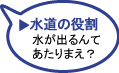 水道の役割　水が出るんてあたりまえ？